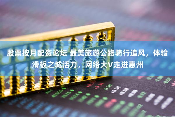 股票按月配资论坛 最美旅游公路骑行追风，体验滑板之城活力，网络大V走进惠州