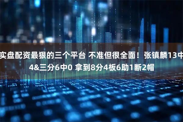 实盘配资最狠的三个平台 不准但很全面！张镇麟13中4&三分6中0 拿到8分4板6助1断2帽