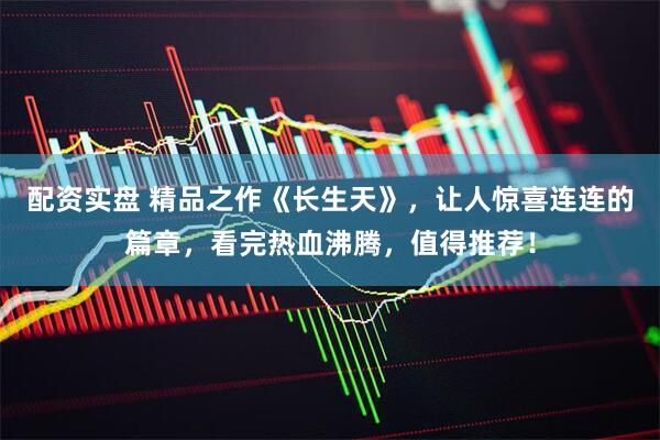 配资实盘 精品之作《长生天》，让人惊喜连连的篇章，看完热血沸腾，值得推荐！