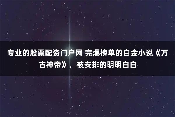 专业的股票配资门户网 完爆榜单的白金小说《万古神帝》，被安排的明明白白