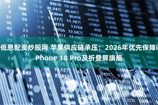 低息配资炒股网 苹果供应链承压：2026年优先保障iPhone 18 Pro及折叠屏旗舰