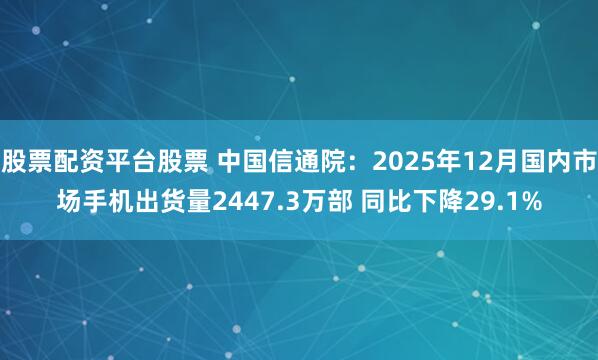 股票配资平台股票 中国信通院：2025年12月国内市场手机出货量2447.3万部 同比下降29.1%