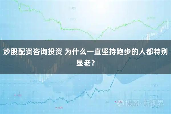 炒股配资咨询投资 为什么一直坚持跑步的人都特别显老？