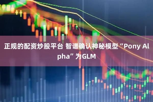正规的配资炒股平台 智谱确认神秘模型“Pony Alpha”为GLM
