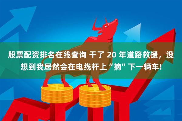 股票配资排名在线查询 干了 20 年道路救援，没想到我居然会在电线杆上“摘”下一辆车!