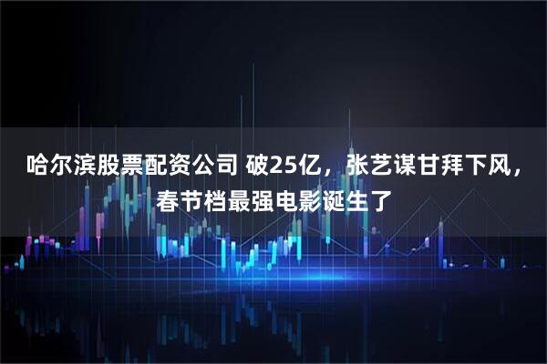 哈尔滨股票配资公司 破25亿，张艺谋甘拜下风，春节档最强电影诞生了