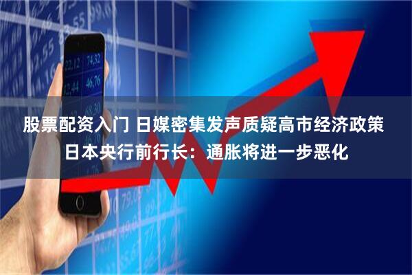 股票配资入门 日媒密集发声质疑高市经济政策 日本央行前行长：通胀将进一步恶化