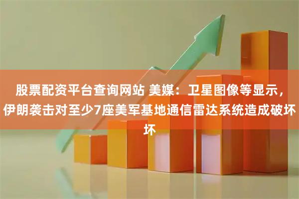 股票配资平台查询网站 美媒：卫星图像等显示，伊朗袭击对至少7座美军基地通信雷达系统造成破坏