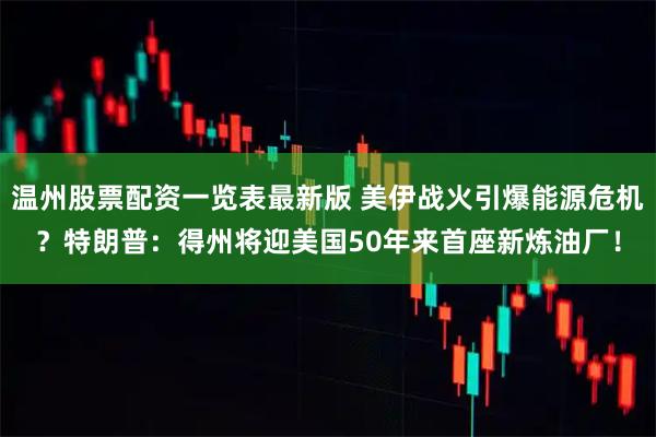 温州股票配资一览表最新版 美伊战火引爆能源危机？特朗普：得州将迎美国50年来首座新炼油厂！