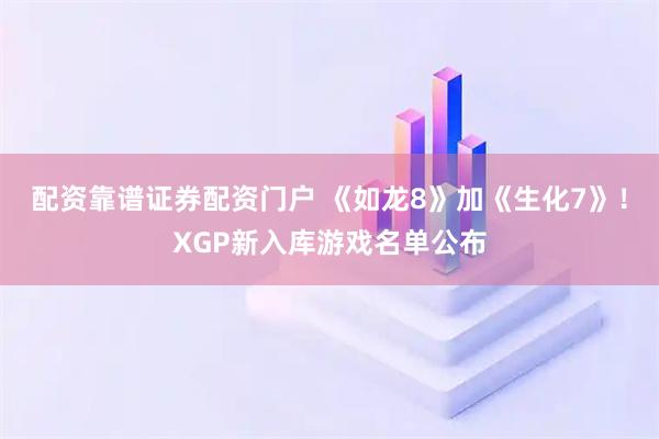 配资靠谱证券配资门户 《如龙8》加《生化7》！XGP新入库游戏名单公布