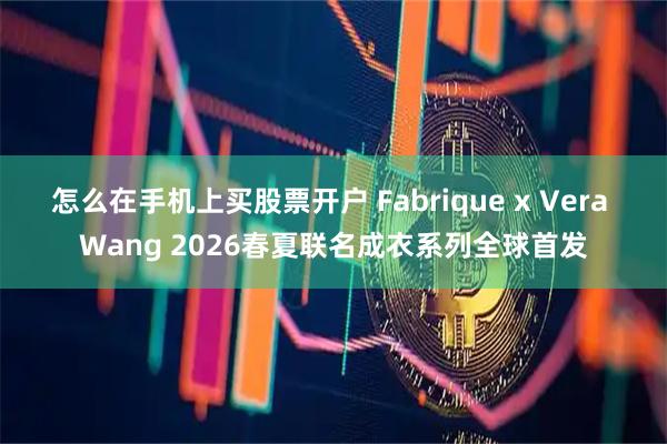 怎么在手机上买股票开户 Fabrique x Vera Wang 2026春夏联名成衣系列全球首发