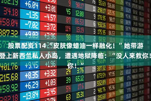 股票配资114 “皮肤像蜡油一样融化！”她带游客登上新西兰私人小岛，遭遇地狱降临：“没人来救你！”