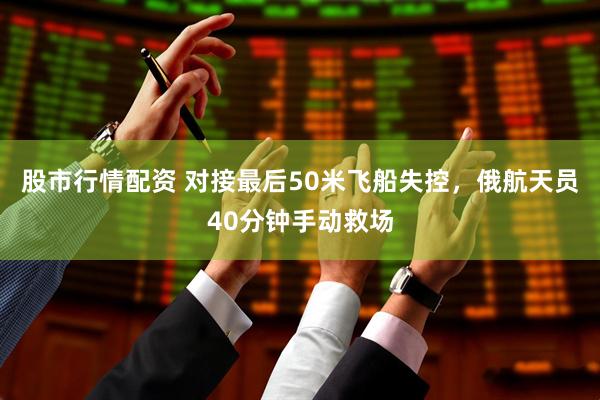 股市行情配资 对接最后50米飞船失控，俄航天员40分钟手动救场