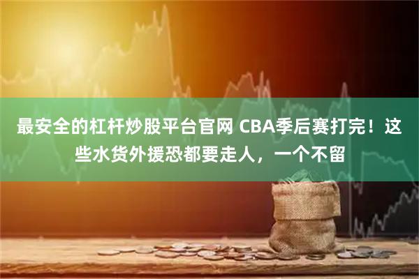 最安全的杠杆炒股平台官网 CBA季后赛打完！这些水货外援恐都要走人，一个不留